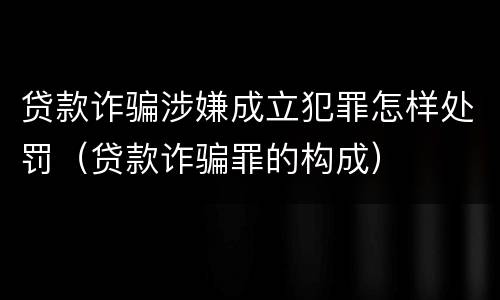 贷款诈骗涉嫌成立犯罪怎样处罚（贷款诈骗罪的构成）