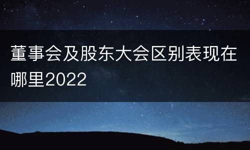 董事会及股东大会区别表现在哪里2022