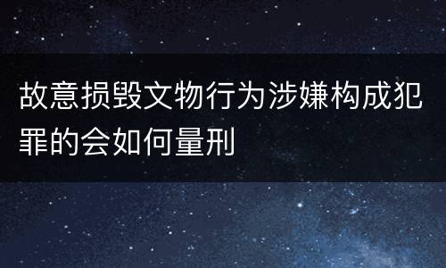 故意损毁文物行为涉嫌构成犯罪的会如何量刑