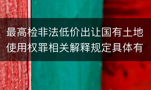 最高检非法低价出让国有土地使用权罪相关解释规定具体有哪些内容