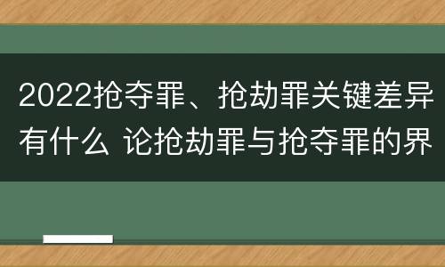 2022抢夺罪、抢劫罪关键差异有什么 论抢劫罪与抢夺罪的界限