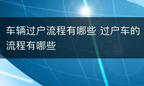 车辆过户流程有哪些 过户车的流程有哪些