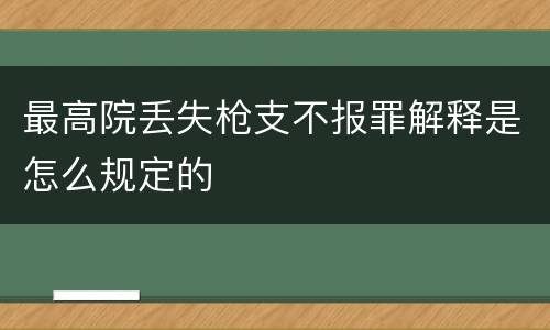 最高院丢失枪支不报罪解释是怎么规定的
