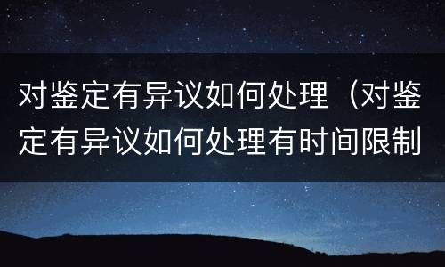 对鉴定有异议如何处理（对鉴定有异议如何处理有时间限制吗）