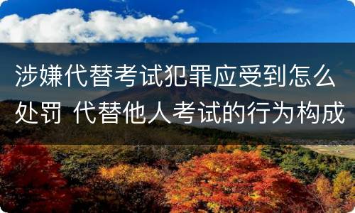 涉嫌代替考试犯罪应受到怎么处罚 代替他人考试的行为构成什么罪