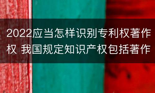 2022应当怎样识别专利权著作权 我国规定知识产权包括著作权专利权