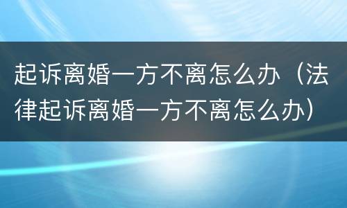 起诉离婚一方不离怎么办（法律起诉离婚一方不离怎么办）