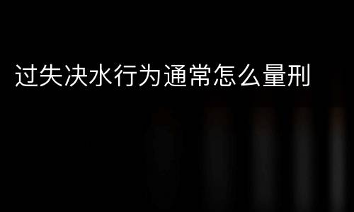 过失决水行为通常怎么量刑