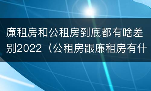 廉租房和公租房到底都有啥差别2022（公租房跟廉租房有什么区别）