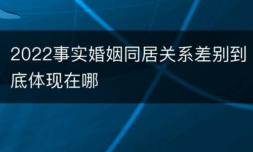 2022事实婚姻同居关系差别到底体现在哪