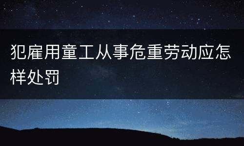 犯雇用童工从事危重劳动应怎样处罚