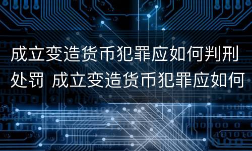 成立变造货币犯罪应如何判刑处罚 成立变造货币犯罪应如何判刑处罚决定书