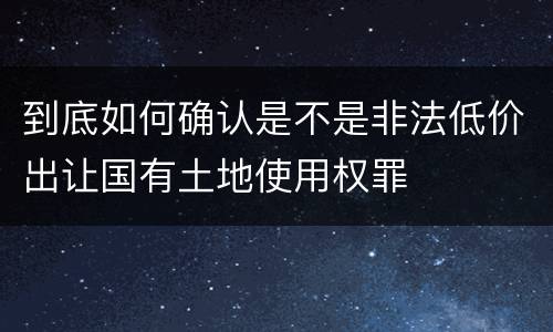 到底如何确认是不是非法低价出让国有土地使用权罪