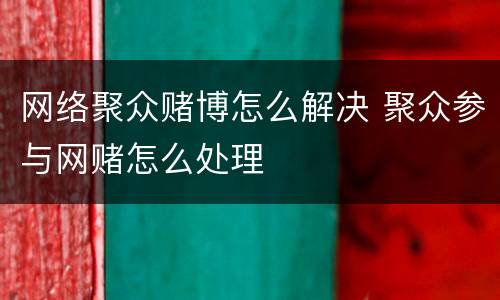 网络聚众赌博怎么解决 聚众参与网赌怎么处理