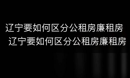辽宁要如何区分公租房廉租房 辽宁要如何区分公租房廉租房呢