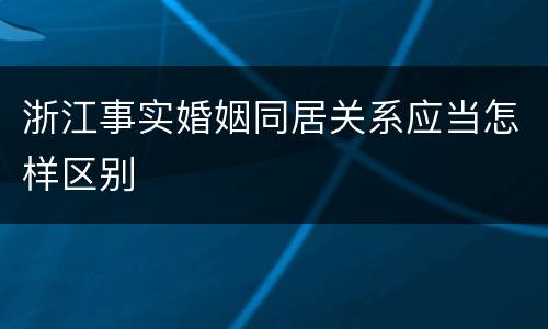 浙江事实婚姻同居关系应当怎样区别