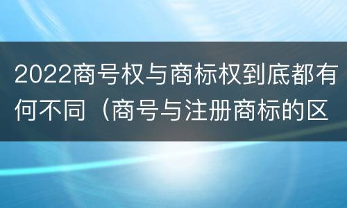 2022商号权与商标权到底都有何不同（商号与注册商标的区别）