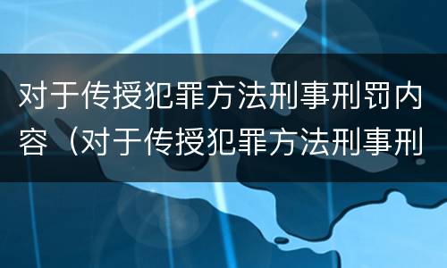 对于传授犯罪方法刑事刑罚内容（对于传授犯罪方法刑事刑罚内容错误的是）