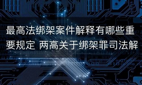 最高法绑架案件解释有哪些重要规定 两高关于绑架罪司法解释