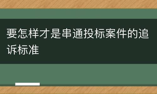 要怎样才是串通投标案件的追诉标准