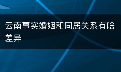 云南事实婚姻和同居关系有啥差异