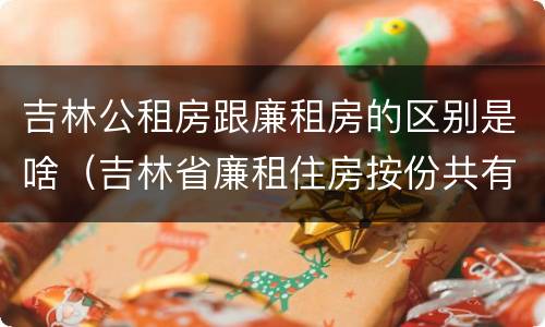 吉林公租房跟廉租房的区别是啥（吉林省廉租住房按份共有产权实施管理办法）