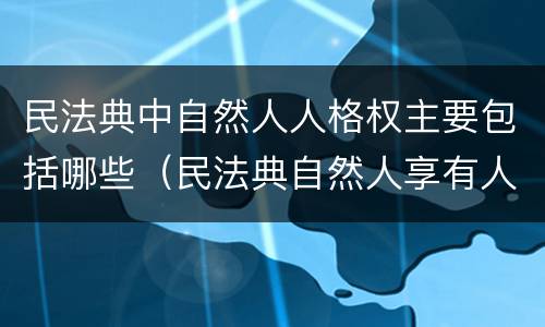 民法典中自然人人格权主要包括哪些（民法典自然人享有人格权）