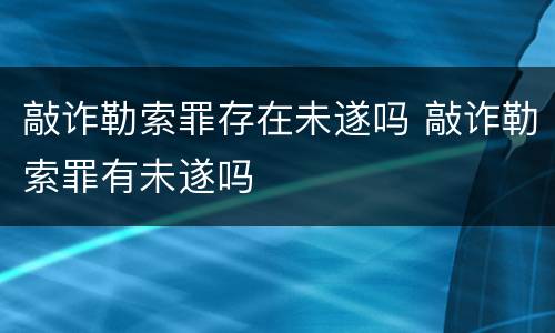 敲诈勒索罪存在未遂吗 敲诈勒索罪有未遂吗