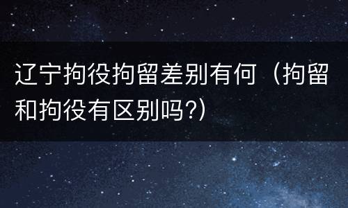 辽宁拘役拘留差别有何（拘留和拘役有区别吗?）