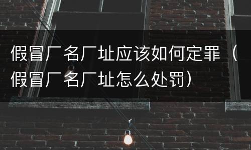 假冒厂名厂址应该如何定罪（假冒厂名厂址怎么处罚）