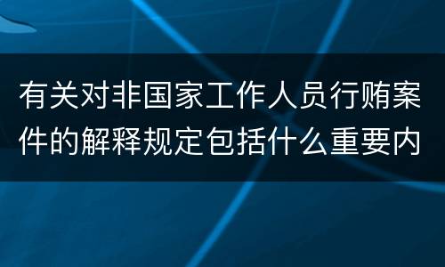 有关对非国家工作人员行贿案件的解释规定包括什么重要内容