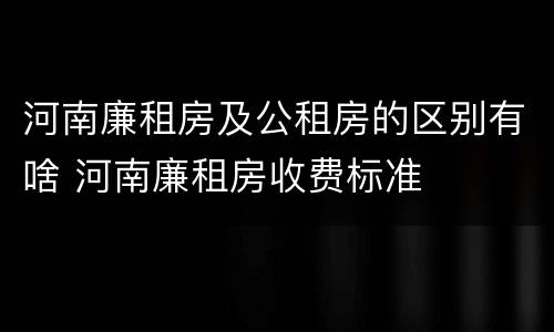 河南廉租房及公租房的区别有啥 河南廉租房收费标准
