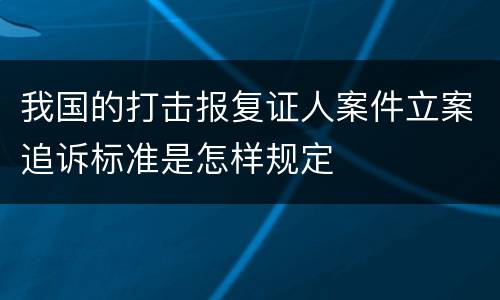 我国的打击报复证人案件立案追诉标准是怎样规定