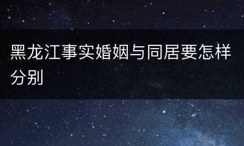 黑龙江事实婚姻与同居要怎样分别