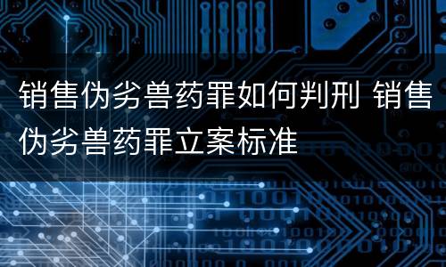 销售伪劣兽药罪如何判刑 销售伪劣兽药罪立案标准
