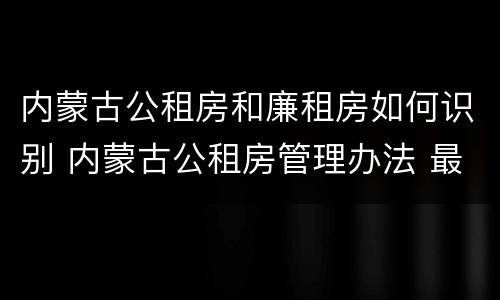 内蒙古公租房和廉租房如何识别 内蒙古公租房管理办法 最新