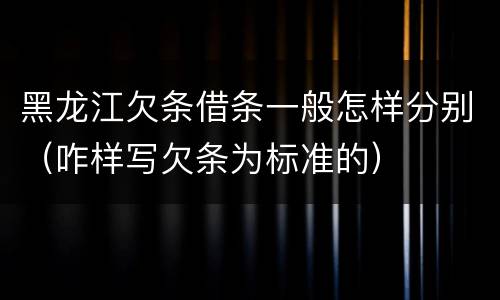 黑龙江欠条借条一般怎样分别（咋样写欠条为标准的）