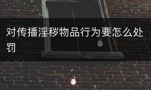 对传播淫秽物品行为要怎么处罚