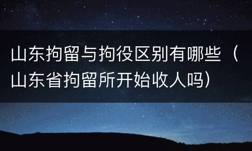 山东拘留与拘役区别有哪些（山东省拘留所开始收人吗）