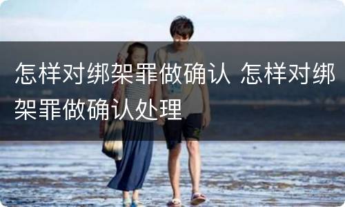 怎样对绑架罪做确认 怎样对绑架罪做确认处理