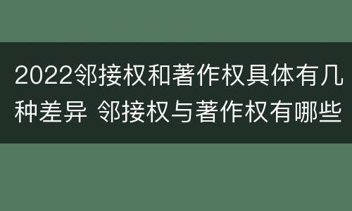 2022邻接权和著作权具体有几种差异 邻接权与著作权有哪些区别?