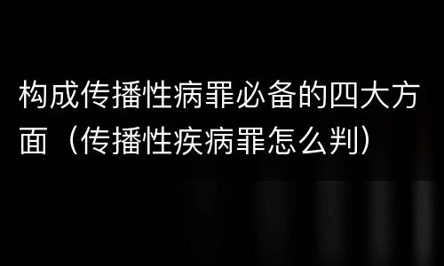 构成传播性病罪必备的四大方面（传播性疾病罪怎么判）