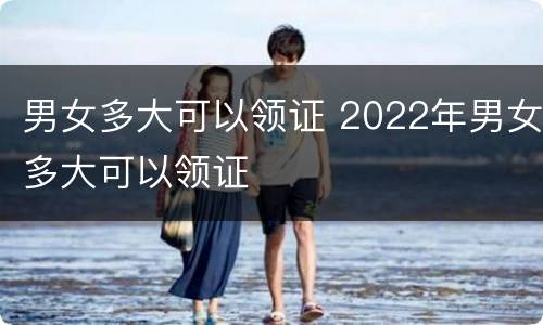 男女多大可以领证 2022年男女多大可以领证