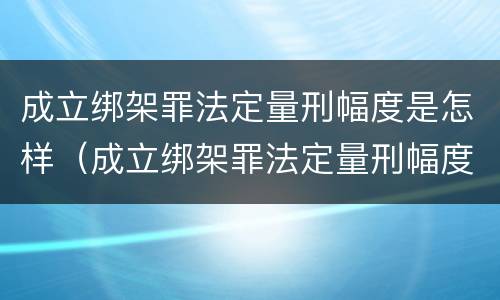 成立绑架罪法定量刑幅度是怎样（成立绑架罪法定量刑幅度是怎样的）