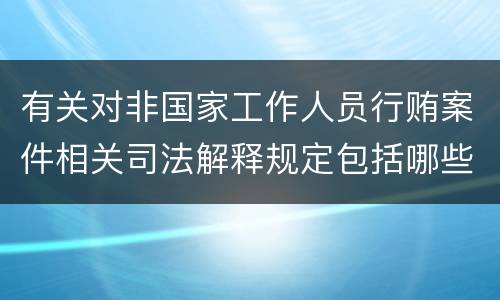 有关对非国家工作人员行贿案件相关司法解释规定包括哪些
