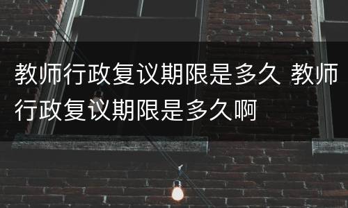 教师行政复议期限是多久 教师行政复议期限是多久啊