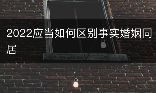 2022应当如何区别事实婚姻同居