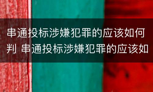 串通投标涉嫌犯罪的应该如何判 串通投标涉嫌犯罪的应该如何判刑