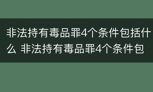 非法持有毒品罪4个条件包括什么 非法持有毒品罪4个条件包括什么内容