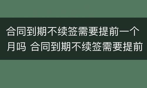 合同到期不续签需要提前一个月吗 合同到期不续签需要提前一个月辞职吗